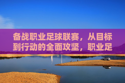 备战职业足球联赛,从目标到行动的全面攻坚,职业足球联赛备战,目标到行动的全面攻坚