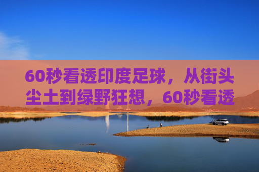 60秒看透印度足球,从街头尘土到绿野狂想,60秒看透印度足球,从街头尘土到绿野狂想