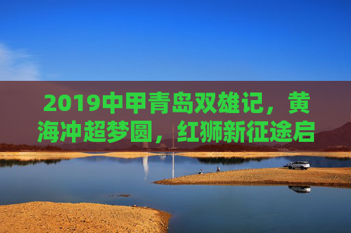 2019中甲青岛双雄记,黄海冲超梦圆,红狮新征途启,2019中甲青岛双雄,黄海冲超圆梦,红狮新征启程