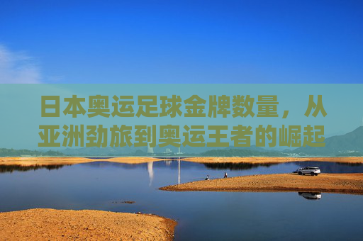 日本奥运足球金牌数量，从亚洲劲旅到奥运王者的崛起之路，日本奥运足球，从亚洲劲旅到奥运王者的崛起之路