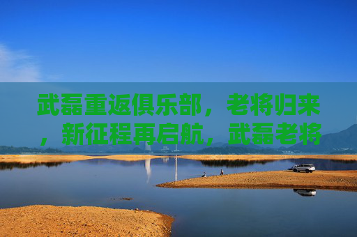 武磊重返俱乐部,老将归来,新征程再启航,武磊老将归来,新征程再启航