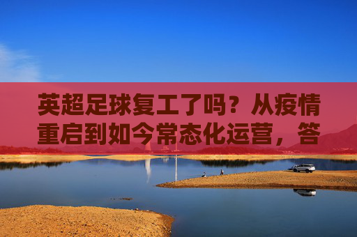 英超足球复工了吗?从疫情重启到如今常态化运营,答案在这里,英超足球复工,从疫情重启到常态化运营