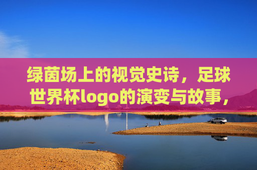 绿茵场上的视觉史诗,足球世界杯logo的演变与故事,绿茵场上的视觉史诗,足球世界杯logo的演变与故事
