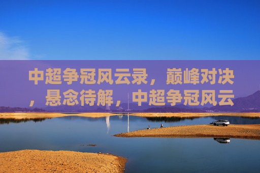 中超争冠风云录,巅峰对决,悬念待解,中超争冠风云,巅峰对决悬念待解