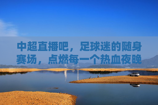 中超直播吧，足球迷的随身赛场，点燃每一个热血夜晚，中超直播吧，随身赛场，点燃热血夜晚