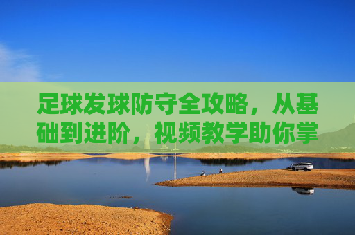 足球发球防守全攻略,从基础到进阶,视频教学助你掌握,足球发球防守全攻略,从基础到进阶视频教学