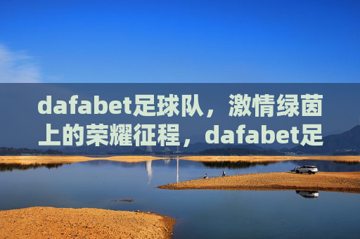 dafabet足球队，激情绿茵上的荣耀征程，dafabet足球队，激情绿茵上的荣耀征程