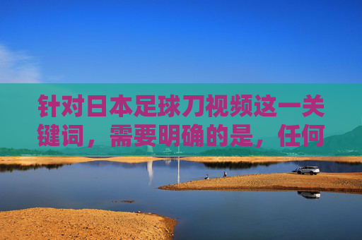 针对日本足球刀视频这一关键词，需要明确的是，任何涉及暴力、危险行为或不当内容的信息都不应被传播或推广。足球运动作为全球受欢迎的体育项目，其核心精神是团结、拼搏、公平竞争和尊重，与暴力行为完全背道而驰，日本足球，摒弃暴力，弘扬体育精神