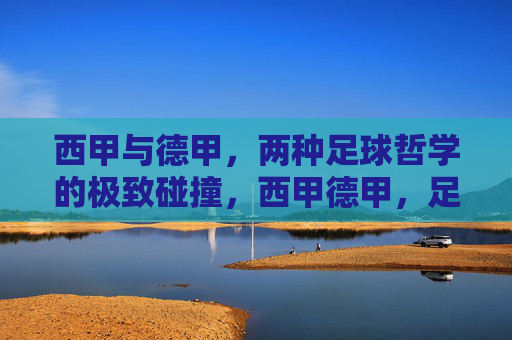西甲与德甲，两种足球哲学的极致碰撞，西甲德甲，足球哲学的极致碰撞