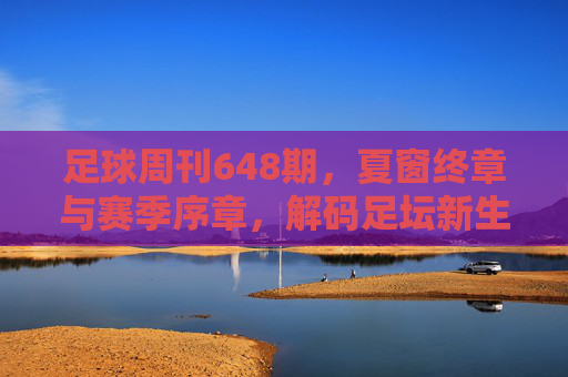 足球周刊648期,夏窗终章与赛季序章,解码足坛新生态,夏窗终章·赛季序章,解码足坛新生态