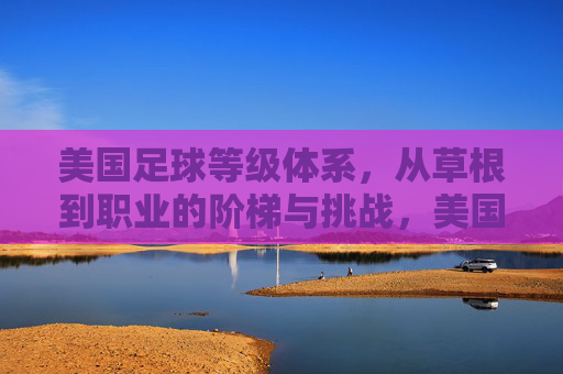 美国足球等级体系,从草根到职业的阶梯与挑战,美国足球等级体系,从草根到职业的阶梯与挑战