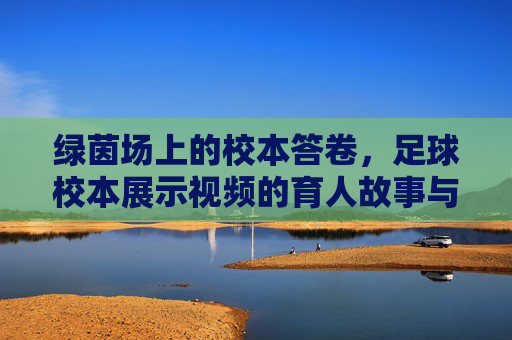 绿茵场上的校本答卷,足球校本展示视频的育人故事与成长印记,绿茵场上的校本答卷,足球育人的成长印记