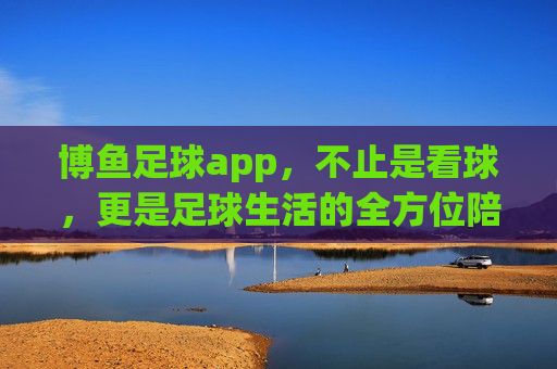 博鱼足球app,不止是看球,更是足球生活的全方位陪伴,博鱼足球app,足球生活的全方位陪伴