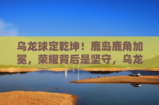 乌龙球定乾坤！鹿岛鹿角加冕，荣耀背后是坚守，乌龙球定乾坤！鹿岛鹿角加冕