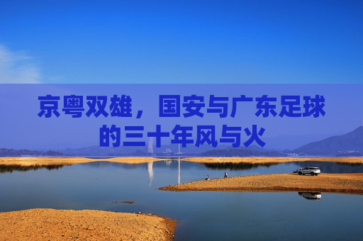 京粤双雄,国安与广东足球的三十年风与火