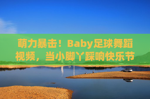 萌力暴击!Baby足球舞蹈视频,当小脚丫踩响快乐节拍,萌力暴击!萌宝足球舞踩响快乐节拍