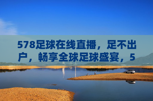 578足球在线直播,足不出户,畅享全球足球盛宴,578足球在线直播,足不出户畅享全球足球盛宴