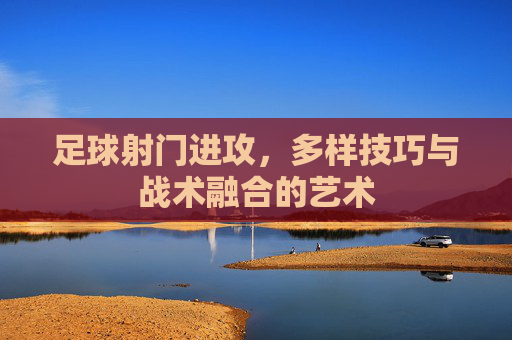 足球射门进攻,多样技巧与战术融合的艺术