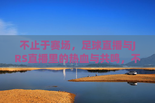 不止于赛场，足球直播与JRS直播里的热血与共鸣，不止于赛场，足球直播与JRS直播的热血共鸣