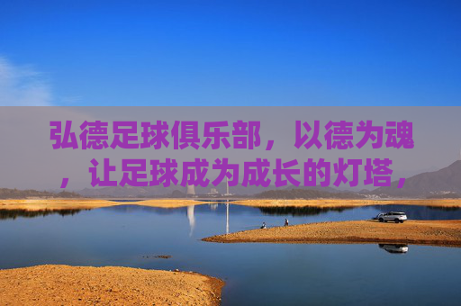 弘德足球俱乐部,以德为魂,让足球成为成长的灯塔,弘德足球,以德为魂,点亮成长灯塔