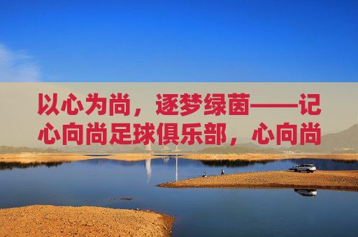 以心为尚，逐梦绿茵——记心向尚足球俱乐部，心向尚逐梦绿茵