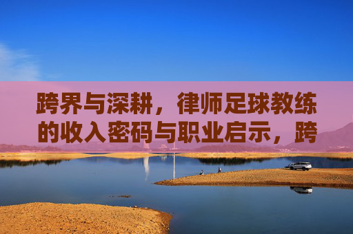 跨界与深耕,律师足球教练的收入密码与职业启示,跨界深耕,律师足球教练的收入密码与职业启示