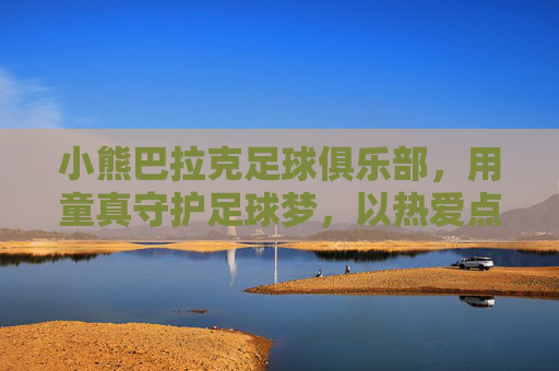 小熊巴拉克足球俱乐部，用童真守护足球梦，以热爱点燃绿茵光，童真守护足球梦，热爱点燃绿茵光