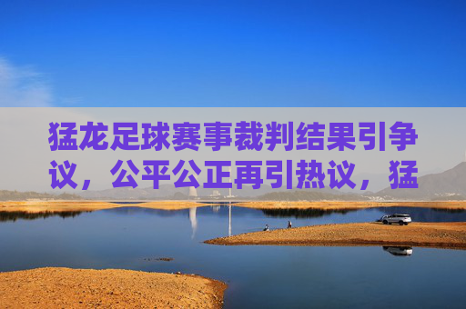 猛龙足球赛事裁判结果引争议,公平公正再引热议,猛龙足球赛事判罚引争议,公平公正再引热议