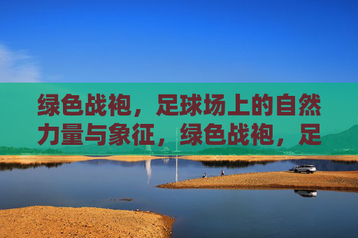 绿色战袍,足球场上的自然力量与象征,绿色战袍,足球场上的自然力量与象征