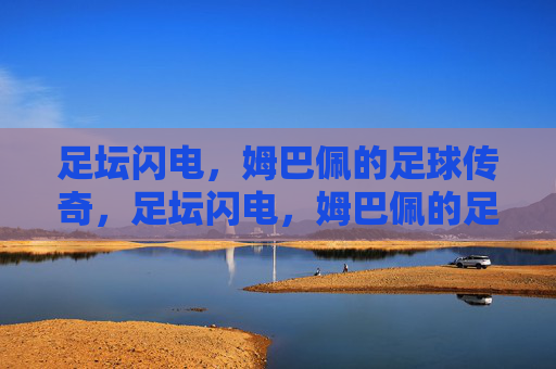 足坛闪电,姆巴佩的足球传奇,足坛闪电,姆巴佩的足球传奇