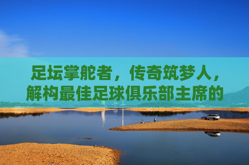 足坛掌舵者，传奇筑梦人，解构最佳足球俱乐部主席的内核与典范，掌舵筑梦，足坛最佳足球俱乐部主席的内核与典范