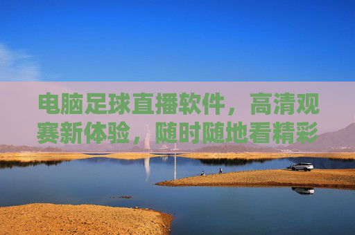 电脑足球直播软件,高清观赛新体验,随时随地看精彩赛事,电脑足球直播软件,高清随时随地,畅享精彩赛事