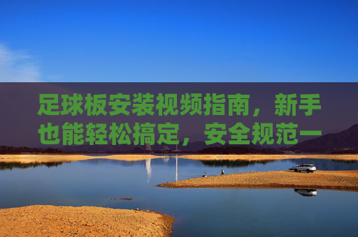 足球板安装视频指南,新手也能轻松搞定,安全规范一步到位,足球板安装视频指南,新手轻松搞定,安全规范一步到位