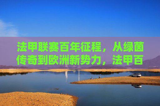 法甲联赛百年征程,从绿茵传奇到欧洲新势力,法甲百年,从绿茵传奇到欧洲新势力