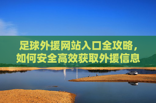足球外援网站入口全攻略,如何安全高效获取外援信息?足球外援网站入口安全高效获取全攻略