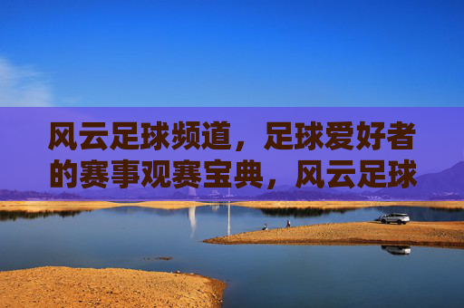 风云足球频道,足球爱好者的赛事观赛宝典,风云足球频道,球迷赛事观赛宝典