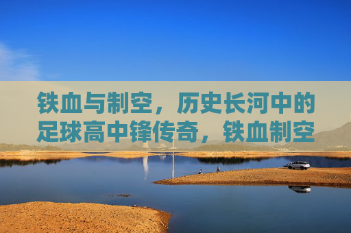 铁血与制空，历史长河中的足球高中锋传奇，铁血制空，历史长河中的足球高中锋传奇