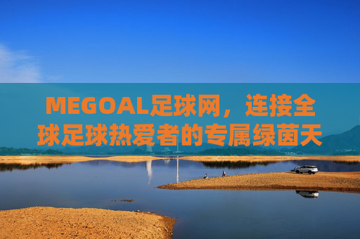 MEGOAL足球网,连接全球足球热爱者的专属绿茵天地,MEGOAL足球网,连接全球足球爱好者的专属绿茵天地