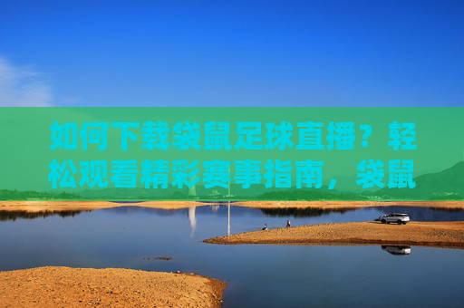 如何下载袋鼠足球直播?轻松观看精彩赛事指南,袋鼠足球直播下载观看指南