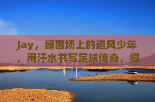 Jay，绿茵场上的追风少年，用汗水书写足球传奇，绿茵追风少年Jay，汗水铸就足球传奇