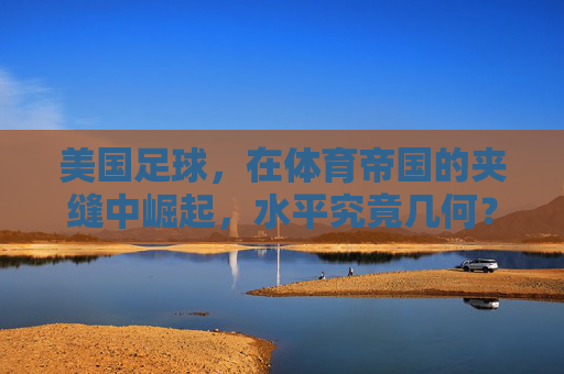 美国足球,在体育帝国的夹缝中崛起,水平究竟几何?
