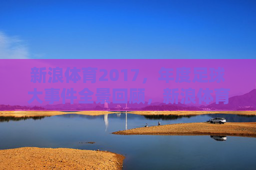 新浪体育2017,年度足球大事件全景回顾,新浪体育2017年度足球大事件全景回顾
