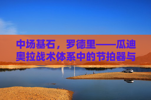 中场基石，罗德里——瓜迪奥拉战术体系中的节拍器与守护神，罗德里，瓜迪奥拉战术体系的中场基石、节拍器与守护神