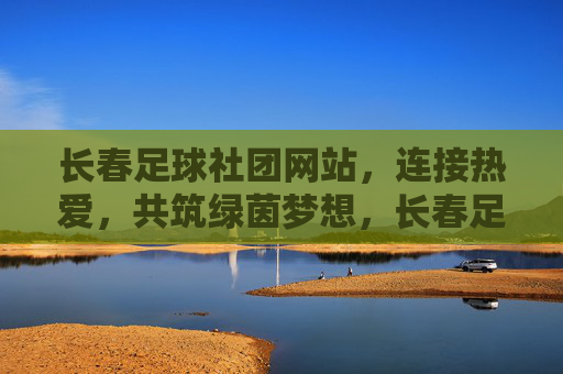 长春足球社团网站，连接热爱，共筑绿茵梦想，长春足球社团网站，连接热爱，共筑绿茵梦想