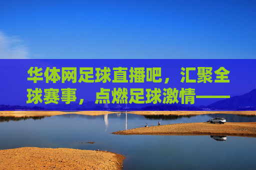 华体网足球直播吧，汇聚全球赛事，点燃足球激情——你的专属高清观赛平台，华体网足球直播吧，汇聚全球赛事，点燃高清激情