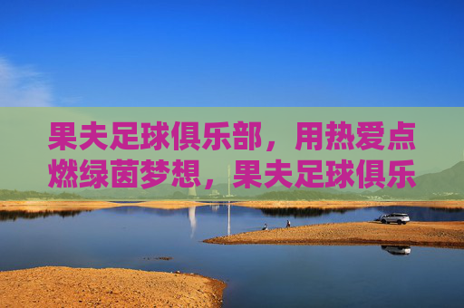 果夫足球俱乐部，用热爱点燃绿茵梦想，果夫足球俱乐部，用热爱点燃绿茵梦想
