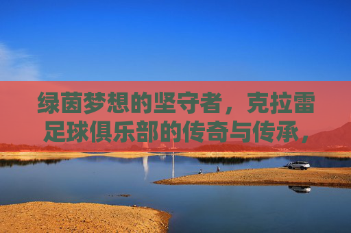 绿茵梦想的坚守者，克拉雷足球俱乐部的传奇与传承，克拉雷足球俱乐部，绿茵梦想的坚守与传奇传承