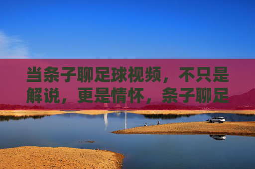 当条子聊足球视频，不只是解说，更是情怀，条子聊足球，不止解说，更是情怀