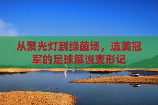 从聚光灯到绿茵场,选美冠军的足球解说变形记