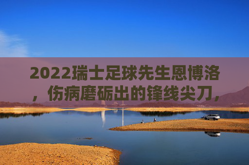 2022瑞士足球先生恩博洛，伤病磨砺出的锋线尖刀，2022瑞士足球先生恩博洛，伤病磨砺出的锋线尖刀